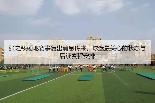 张之臻硬地赛事复出消息传来，球迷最关心的状态与后续赛程安排